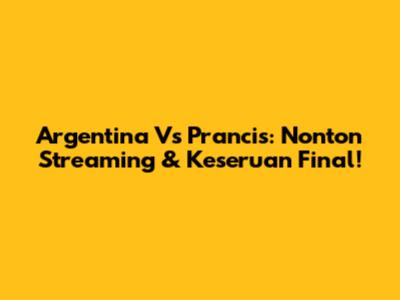 Argentina Vs Prancis: Nonton Streaming & Keseruan Final!
