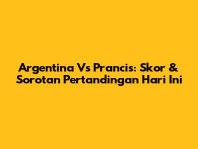 Argentina Vs Prancis: Skor & Sorotan Pertandingan Hari Ini