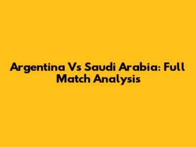 Argentina Vs Saudi Arabia: Full Match Analysis