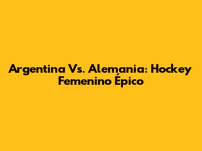 Argentina Vs. Alemania: Hockey Femenino Épico