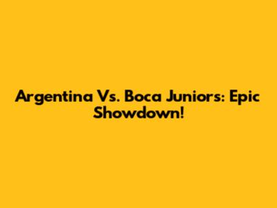Argentina Vs. Boca Juniors: Epic Showdown!
