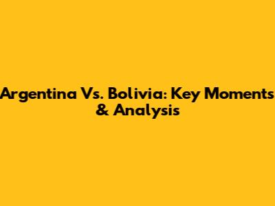 Argentina Vs. Bolivia: Key Moments & Analysis