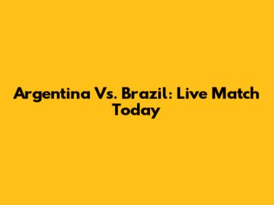 Argentina Vs. Brazil: Live Match Today