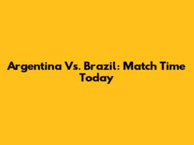 Argentina Vs. Brazil: Match Time Today
