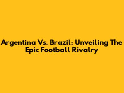 Argentina Vs. Brazil: Unveiling The Epic Football Rivalry