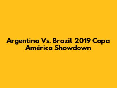 Argentina Vs. Brazil 2019 Copa América Showdown