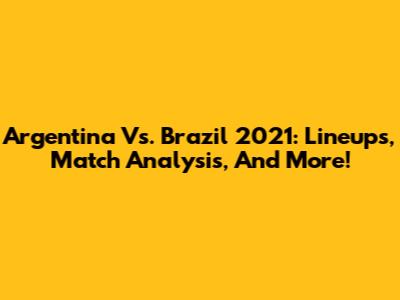 Argentina Vs. Brazil 2021: Lineups, Match Analysis, And More!