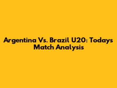 Argentina Vs. Brazil U20: Today's Match Analysis