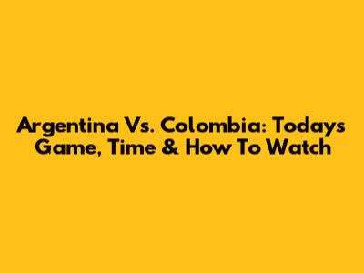 Argentina Vs. Colombia: Today's Game, Time & How To Watch