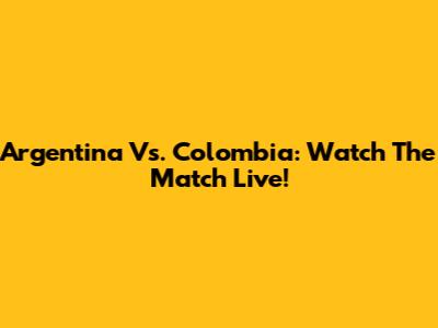 Argentina Vs. Colombia: Watch The Match Live!