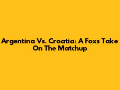 Argentina Vs. Croatia: A Fox's Take On The Matchup