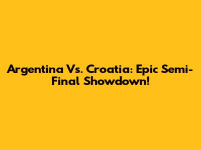 Argentina Vs. Croatia: Epic Semi-Final Showdown!