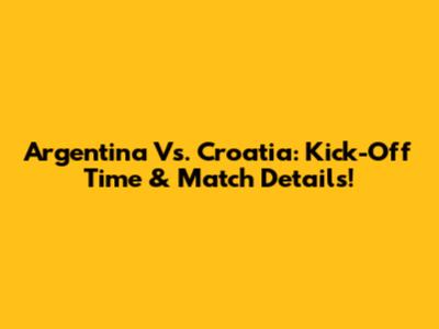 Argentina Vs. Croatia: Kick-Off Time & Match Details!