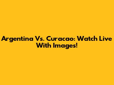 Argentina Vs. Curacao: Watch Live With Images!