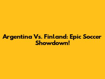Argentina Vs. Finland: Epic Soccer Showdown!