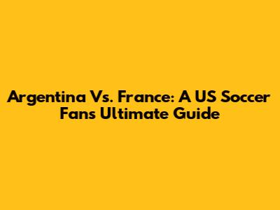 Argentina Vs. France: A US Soccer Fan's Ultimate Guide