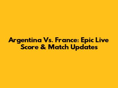 Argentina Vs. France: Epic Live Score & Match Updates