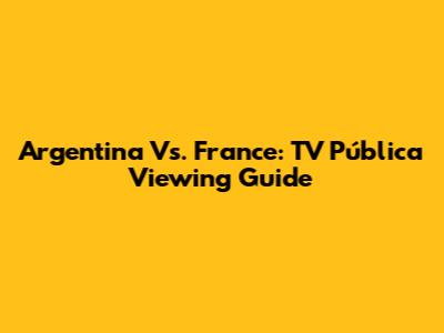 Argentina Vs. France: TV Pública Viewing Guide