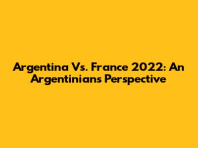 Argentina Vs. France 2022: An Argentinian's Perspective
