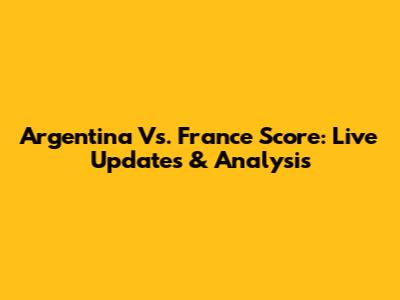 Argentina Vs. France Score: Live Updates & Analysis