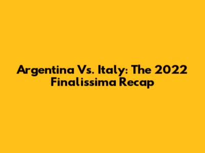 Argentina Vs. Italy: The 2022 Finalissima Recap