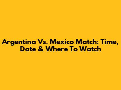 Argentina Vs. Mexico Match: Time, Date & Where To Watch