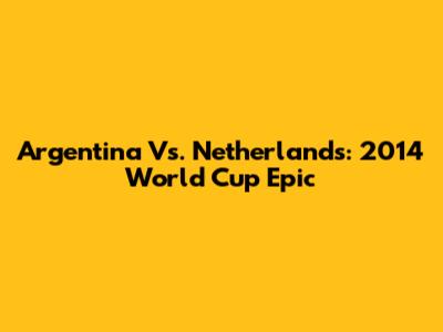 Argentina Vs. Netherlands: 2014 World Cup Epic