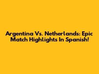 Argentina Vs. Netherlands: Epic Match Highlights In Spanish!