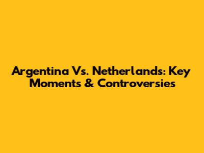 Argentina Vs. Netherlands: Key Moments & Controversies