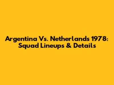 Argentina Vs. Netherlands 1978: Squad Lineups & Details