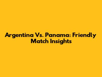 Argentina Vs. Panama: Friendly Match Insights