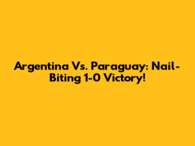 Argentina Vs. Paraguay: Nail-Biting 1-0 Victory!