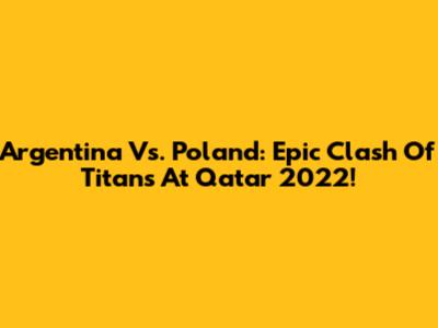 Argentina Vs. Poland: Epic Clash Of Titans At Qatar 2022!