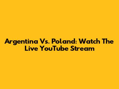 Argentina Vs. Poland: Watch The Live YouTube Stream