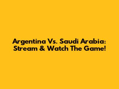 Argentina Vs. Saudi Arabia: Stream & Watch The Game!