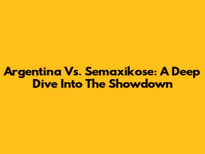 Argentina Vs. Semaxikose: A Deep Dive Into The Showdown