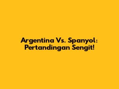 Argentina Vs. Spanyol: Pertandingan Sengit!