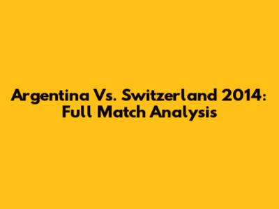 Argentina Vs. Switzerland 2014: Full Match Analysis
