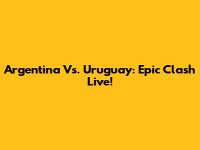 Argentina Vs. Uruguay: Epic Clash Live!