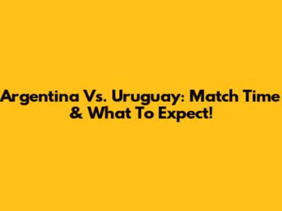 Argentina Vs. Uruguay: Match Time & What To Expect!