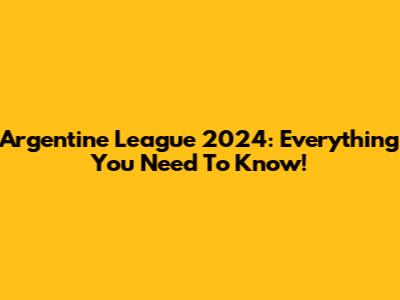 Argentine League 2024: Everything You Need To Know!