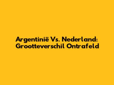 Argentinië Vs. Nederland: Grootteverschil Ontrafeld