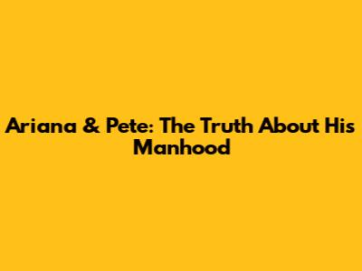 Ariana & Pete: The Truth About His Manhood