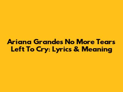 Ariana Grande's "No More Tears Left To Cry": Lyrics & Meaning