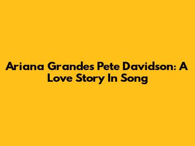 Ariana Grande's "Pete Davidson": A Love Story In Song
