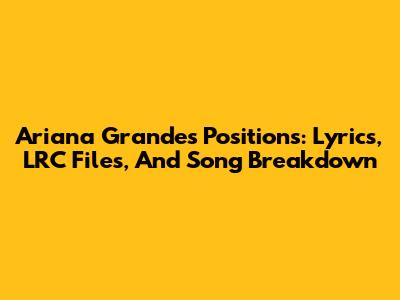 Ariana Grande's 'Positions': Lyrics, LRC Files, And Song Breakdown