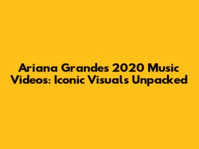 Ariana Grande's 2020 Music Videos: Iconic Visuals Unpacked