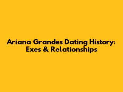Ariana Grande's Dating History: Exes & Relationships