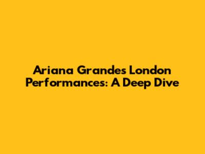 Ariana Grande's London Performances: A Deep Dive