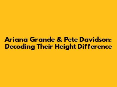 Ariana Grande & Pete Davidson: Decoding Their Height Difference